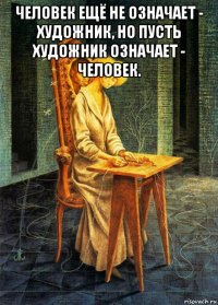 человек ещё не означает - художник, но пусть художник означает - человек. 