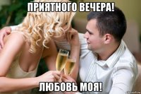 приятного вечера! любовь моя!
