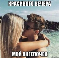 красивого вечера мой ангелочек