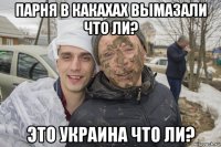 парня в какахах вымазали что ли? это украина что ли?