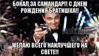 бокал за самандар!! с днем рождения братишка!! желаю всего наилучшего на свете!!