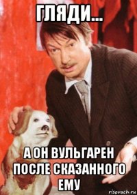 гляди... а он вульгарен после сказанного ему