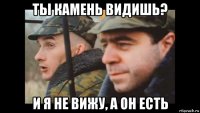 ты камень видишь? и я не вижу, а он есть