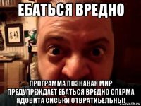 ебаться вредно программа познавая мир предупреждает ебаться вредно сперма ядовита сиськи отвратиьельны!