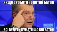 якщо зробити золотий батон всі будуть думати що він батон