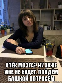  отёк мозга? ну хуже уже не будет. пойдём башкой потрясём