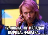  ну, лілька... ну, маладая валчіца... фанатка...