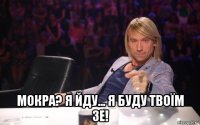  мокра? я йду... я буду твоїм зе!