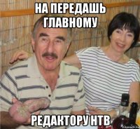 на передашь главному редактору нтв