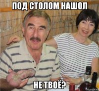 под столом нашол не твоё?