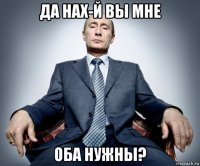 да нах-й вы мне оба нужны?
