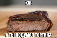 ха! а ты подумал тортик?