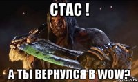 стас ! а ты вернулся в wow?