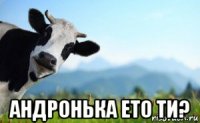  андронька ето ти?