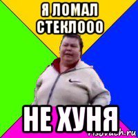 я ломал стеклооо не хуня