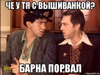 че у тя с вышиванкой? барна порвал
