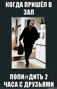 когда пришёл в зал попи#дить 2 часа с друзьями