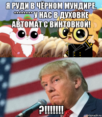 я руди в чёрном мундире. ******** у нас в духовке автомат с винтовкой! ?!!!!!!!