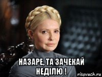  назаре, та зачекай недiлю !
