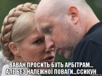  ваван просить буть арбітрам... але без належної поваги...ссикун