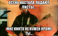 осень настала, падают листы... мне никто не нужен кроме ты...