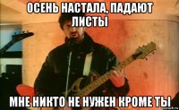 осень настала, падают листы мне никто не нужен кроме ты