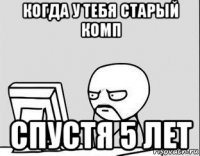 когда у тебя старый комп спустя 5 лет