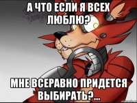 а что если я всех люблю? мне всеравно придется выбирать?...