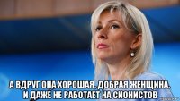  а вдруг она хорошая, добрая женщина. и даже не работает на сионистов