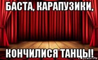 баста, карапузики, кончилися танцы!