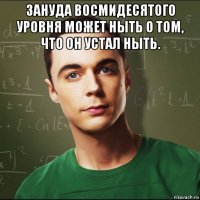 зануда восмидесятого уровня может ныть о том, что он устал ныть. 