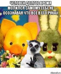 человек долгое время молился самому себе не осознавая что все в его руках 