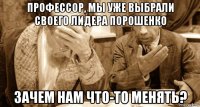 профессор, мы уже выбрали своего лидера порошенко зачем нам что-то менять?
