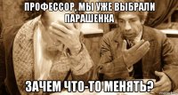 профессор, мы уже выбрали парашенка зачем что-то менять?