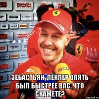  зебастьян, леклер опять был быстрее вас. что скажете?