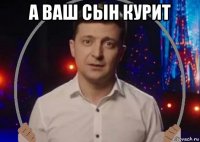 а ваш сын курит 