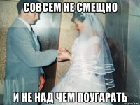 совсем не смещно и не над чем поугарать