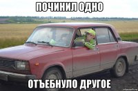 починил одно отъебнуло другое