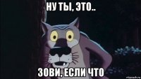 ну ты, это.. зови, если что