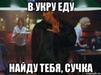 в укру еду найду тебя, сучка