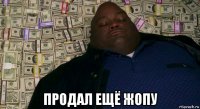  продал ещё жопу