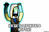 когда ты проиграл в мортухе