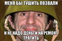 меня бы тушить позвали и не надо деньги на ремонт тратить