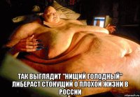  так выглядит "нищий голодный" либераст стонущий о плохой жизни в россии