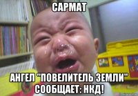 сармат ангел "повелитель земли" сообщает: нкд!