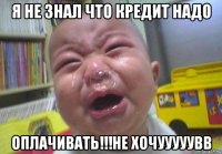 я не знал что кредит надо оплачивать!!!не хочууууувв