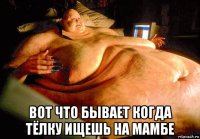  вот что бывает когда тёлку ищешь на мамбе