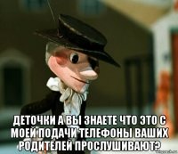  деточки а вы знаете что это с моей подачи телефоны ваших родителей прослушивают?