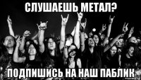 слушаешь метал? подпишись на наш паблик