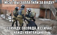 -мсье, вы заплатили за воду? -секунду, господа, я сейчас найду квитанцию